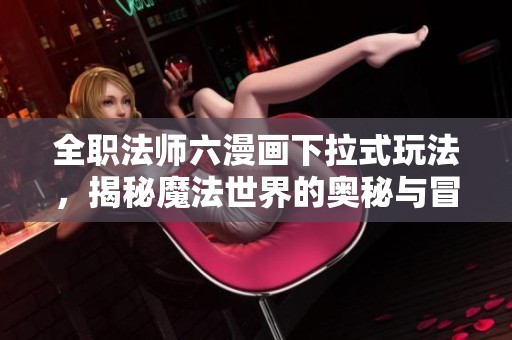全职法师六漫画下拉式玩法，揭秘魔法世界的奥秘与冒险