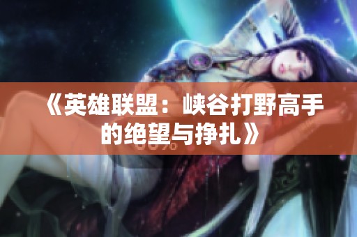 《英雄联盟：峡谷打野高手的绝望与挣扎》