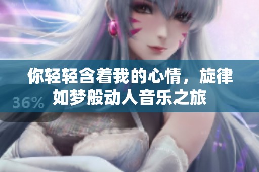 你轻轻含着我的心情，旋律如梦般动人音乐之旅