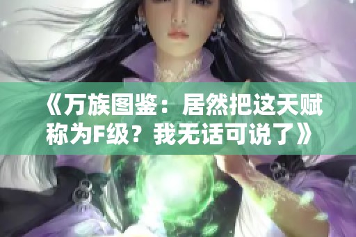 《万族图鉴：居然把这天赋称为F级？我无话可说了》
