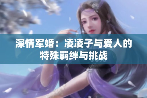 深情军婚：凌凌子与爱人的特殊羁绊与挑战
