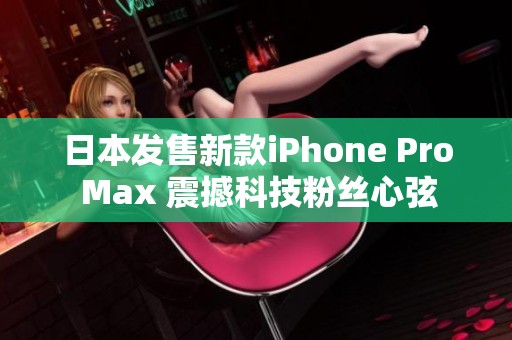 日本发售新款iPhone Pro Max 震撼科技粉丝心弦