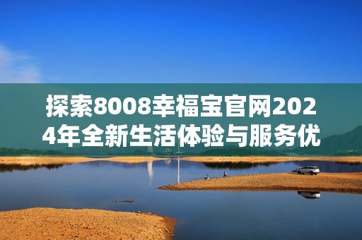 探索8008幸福宝官网2024年全新生活体验与服务优势