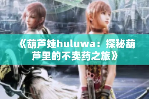 《葫芦娃huluwa：探秘葫芦里的不卖药之旅》