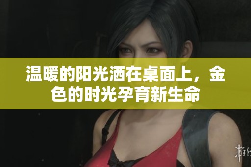 温暖的阳光洒在桌面上，金色的时光孕育新生命