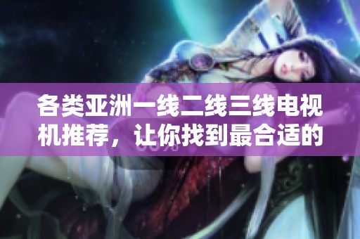 各类亚洲一线二线三线电视机推荐，让你找到最合适的选择