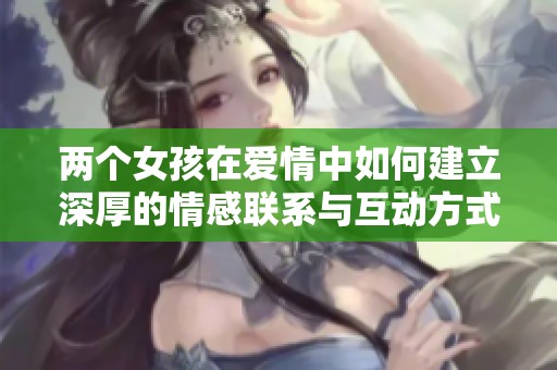 两个女孩在爱情中如何建立深厚的情感联系与互动方式
