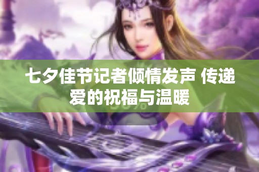 七夕佳节记者倾情发声 传递爱的祝福与温暖