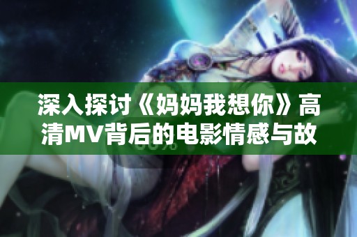 深入探讨《妈妈我想你》高清MV背后的电影情感与故事