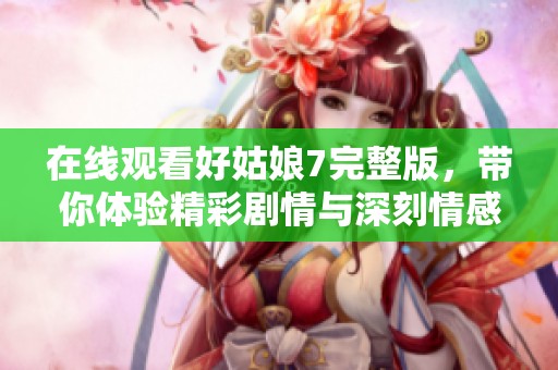在线观看好姑娘7完整版，带你体验精彩剧情与深刻情感