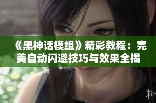 《黑神话模组》精彩教程：完美自动闪避技巧与效果全揭秘