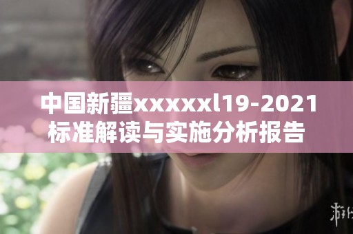 中国新疆xxxxxl19-2021标准解读与实施分析报告