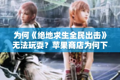 为何《绝地求生全民出击》无法玩耍？苹果商店为何下架？