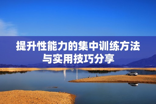 提升性能力的集中训练方法与实用技巧分享
