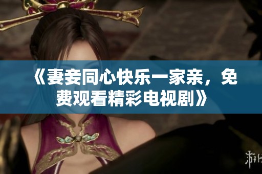 《妻妾同心快乐一家亲，免费观看精彩电视剧》