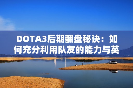 DOTA3后期翻盘秘诀：如何充分利用队友的能力与英雄组合
