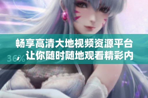 畅享高清大地视频资源平台，让你随时随地观看精彩内容