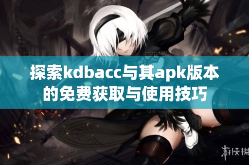 探索kdbacc与其apk版本的免费获取与使用技巧