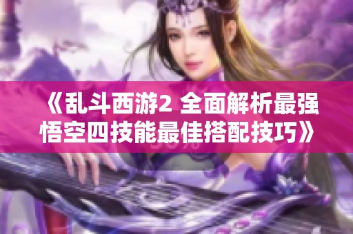 《乱斗西游2 全面解析最强悟空四技能最佳搭配技巧》