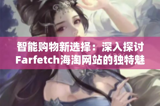 智能购物新选择：深入探讨Farfetch海淘网站的独特魅力与优势