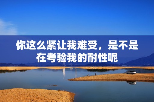 你这么紧让我难受，是不是在考验我的耐性呢