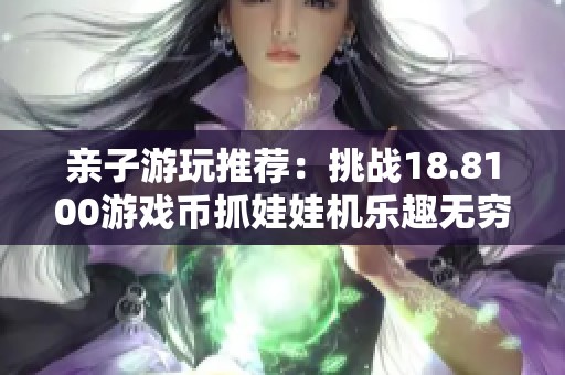 亲子游玩推荐：挑战18.8100游戏币抓娃娃机乐趣无穷