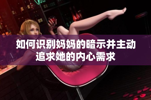 如何识别妈妈的暗示并主动追求她的内心需求