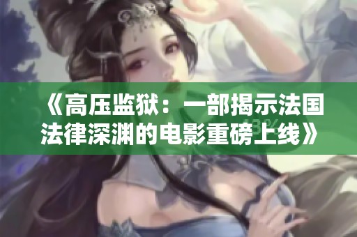 《高压监狱：一部揭示法国法律深渊的电影重磅上线》