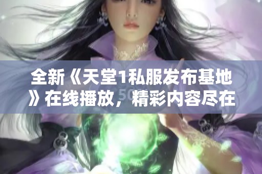 全新《天堂1私服发布基地》在线播放，精彩内容尽在好看电影网