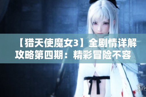 【猎天使魔女3】全剧情详解攻略第四期：精彩冒险不容错过