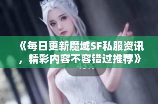 《每日更新魔域SF私服资讯，精彩内容不容错过推荐》