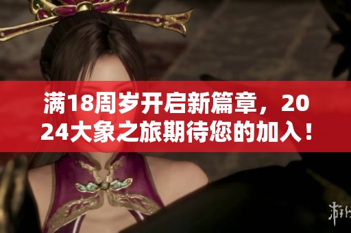 满18周岁开启新篇章，2024大象之旅期待您的加入！