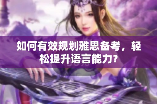 如何有效规划雅思备考，轻松提升语言能力？