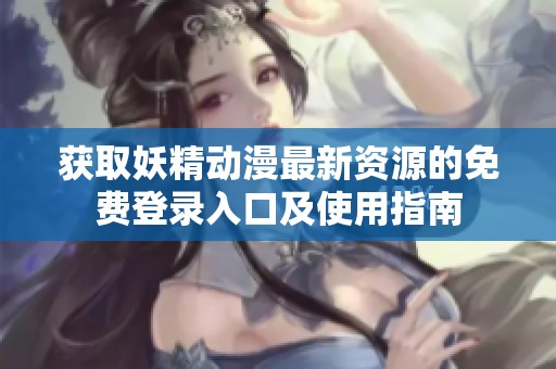 获取妖精动漫最新资源的免费登录入口及使用指南