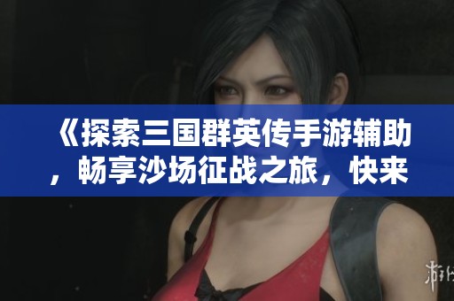 《探索三国群英传手游辅助，畅享沙场征战之旅，快来加入吧》