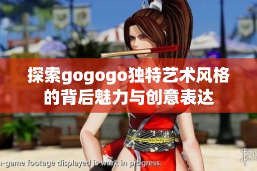 探索gogogo独特艺术风格的背后魅力与创意表达