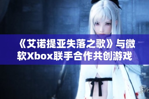 《艾诺提亚失落之歌》与微软Xbox联手合作共创游戏新纪元