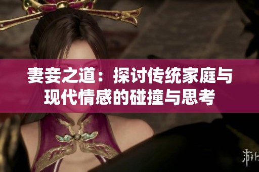 妻妾之道：探讨传统家庭与现代情感的碰撞与思考