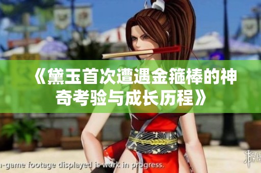 《黛玉首次遭遇金箍棒的神奇考验与成长历程》