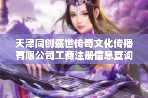 天津同创盛世传奇文化传播有限公司工商注册信息查询与分析