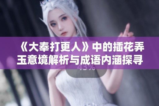 《大奉打更人》中的插花弄玉意境解析与成语内涵探寻