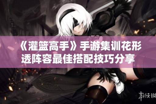 《灌篮高手》手游集训花形透阵容最佳搭配技巧分享