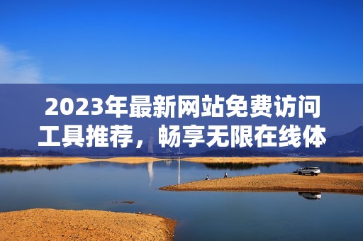 2023年最新网站免费访问工具推荐，畅享无限在线体验