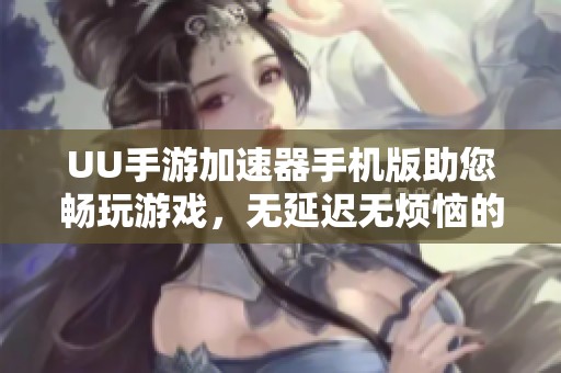 UU手游加速器手机版助您畅玩游戏，无延迟无烦恼的最佳选择