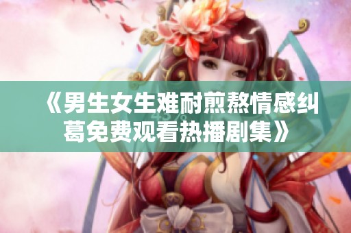《男生女生难耐煎熬情感纠葛免费观看热播剧集》