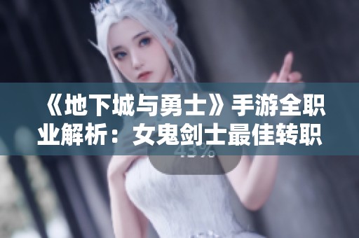 《地下城与勇士》手游全职业解析：女鬼剑士最佳转职攻略与职业推荐
