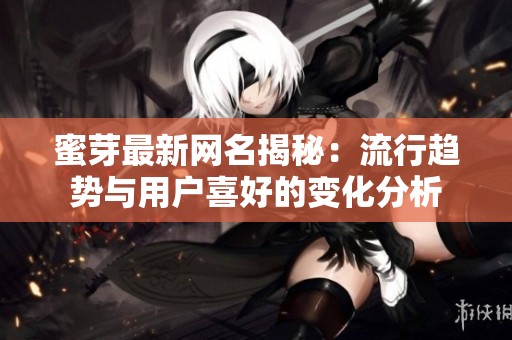 蜜芽最新网名揭秘：流行趋势与用户喜好的变化分析