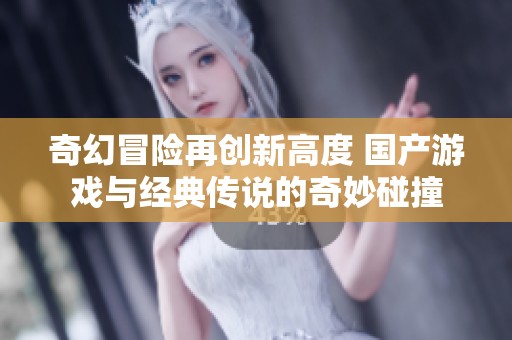 奇幻冒险再创新高度 国产游戏与经典传说的奇妙碰撞