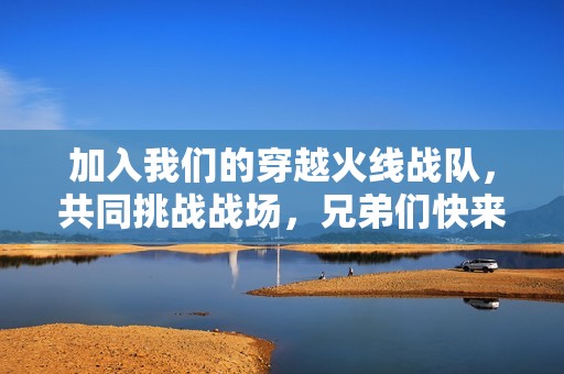 加入我们的穿越火线战队，共同挑战战场，兄弟们快来参与!