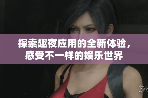 探索趣夜应用的全新体验，感受不一样的娱乐世界